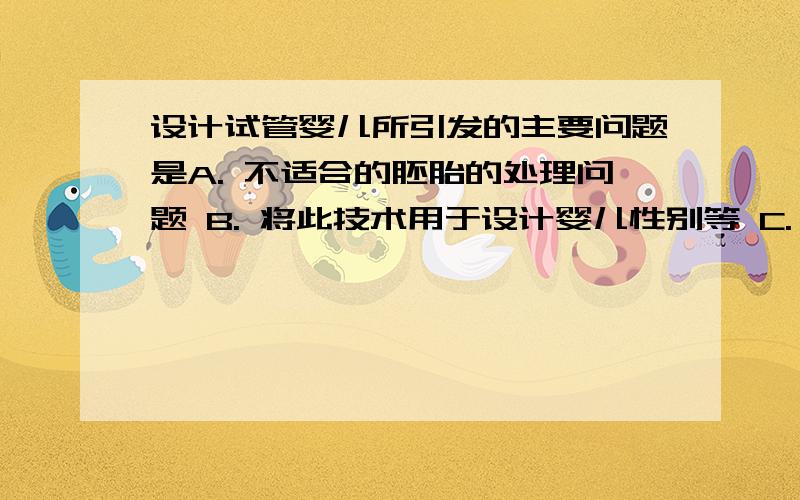 设计试管婴儿所引发的主要问题是A. 不适合的胚胎的处理问题 B. 将此技术用于设计婴儿性别等 C. 植入前胚胎遗传学的诊断技术问题 D. 设计试管婴儿的审批问题