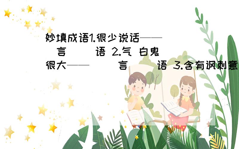 妙填成语1.很少说话——（ ）言（ ）语 2.气 白鬼 很大——（ ）言（ ）语 3.含有讽刺意味的风凉话——（ ）言（ ）语4.没有根据、诬蔑或诽谤的话——（ ）言( )语