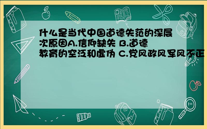 什么是当代中国道德失范的深层次原因A.信仰缺失 B.道德教育的空泛和虚伪 C.党风政风军风不正 D.法治水平低