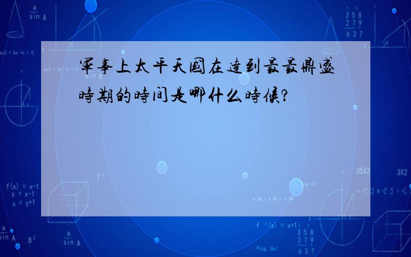 军事上太平天国在达到最最鼎盛时期的时间是哪什么时候?