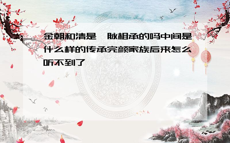 金朝和清是一脉相承的吗中间是什么样的传承完颜家族后来怎么听不到了