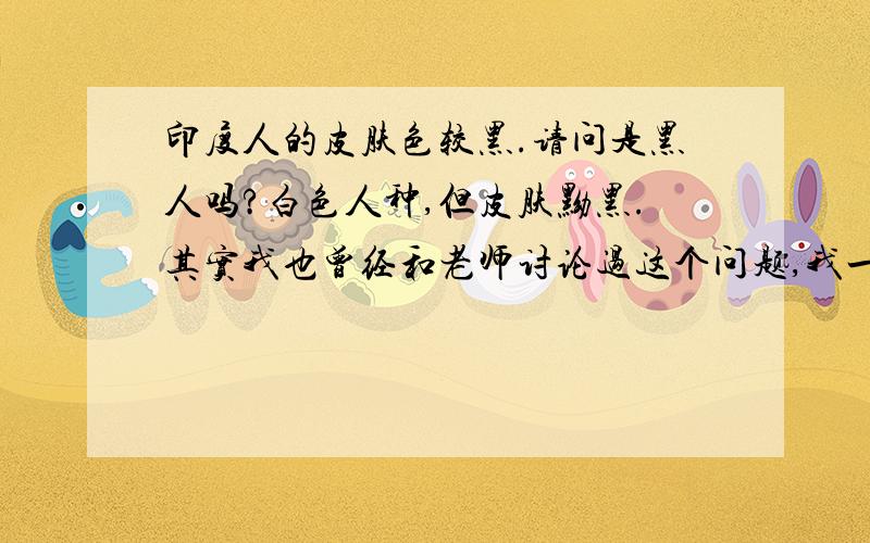 印度人的皮肤色较黑.请问是黑人吗?白色人种,但皮肤黝黑.其实我也曾经和老师讨论过这个问题,我一直不敢相信印度人是白色人种,不过如果只从正规考试答案上来看的话,是白色人种,高考的