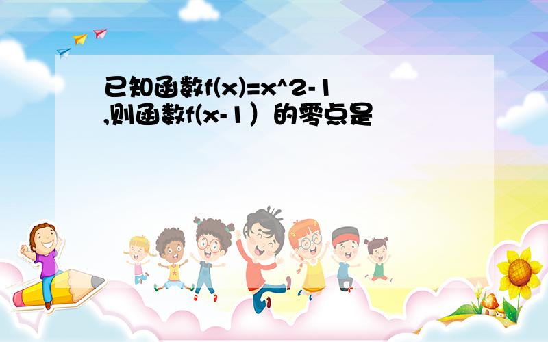 已知函数f(x)=x^2-1,则函数f(x-1）的零点是