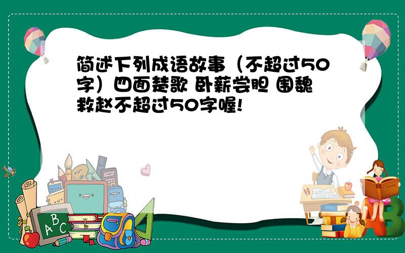 简述下列成语故事（不超过50字）四面楚歌 卧薪尝胆 围魏救赵不超过50字喔!