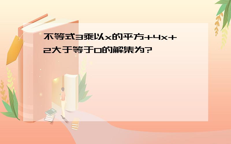 不等式3乘以x的平方+4x+2大于等于0的解集为?