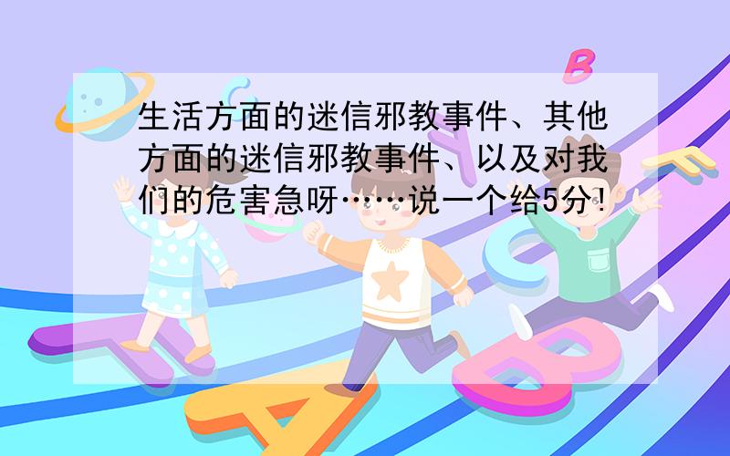 生活方面的迷信邪教事件、其他方面的迷信邪教事件、以及对我们的危害急呀……说一个给5分!