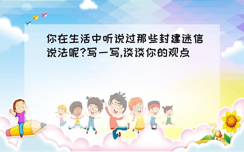 你在生活中听说过那些封建迷信说法呢?写一写,谈谈你的观点