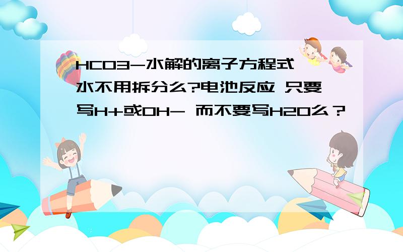 HCO3-水解的离子方程式 水不用拆分么?电池反应 只要写H+或OH- 而不要写H2O么？