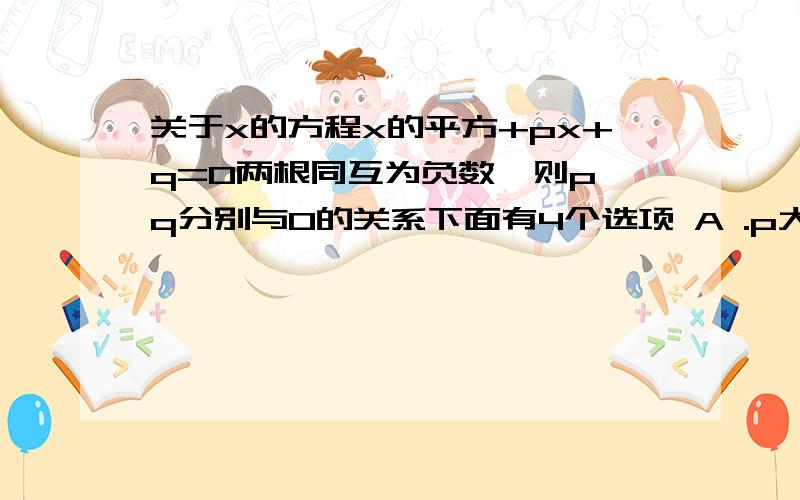 关于x的方程x的平方+px+q=0两根同互为负数,则p,q分别与0的关系下面有4个选项 A .p大于0且q大于0 B.p大于0且小于0 C.p小于0且q大于0 D.p小于0且q大于0