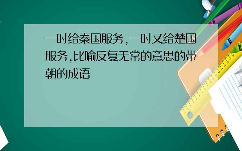 一时给秦国服务,一时又给楚国服务,比喻反复无常的意思的带朝的成语