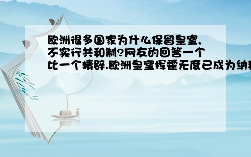 欧洲很多国家为什么保留皇室,不实行共和制?网友的回答一个比一个精辟.欧洲皇室挥霍无度已成为纳税人的沉重负担.现在欧洲废除皇室呼声越来越高.皇室的存在与欧洲人人平等的普世价值