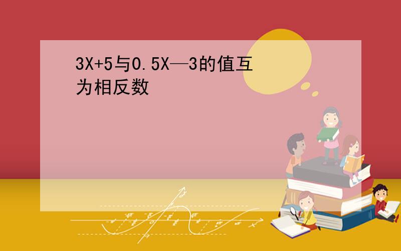 3X+5与0.5X—3的值互为相反数