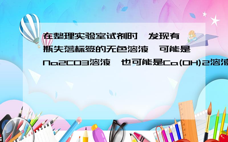 在整理实验室试剂时,发现有一瓶失落标签的无色溶液,可能是Na2CO3溶液,也可能是Ca(OH)2溶液,下列试剂不能一次性将其确定的是 A.稀盐酸 B.氯化钙溶液 C.无色酚酞试液 D.碳酸钠溶液