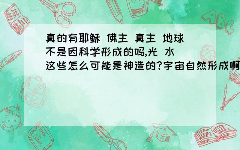 真的有耶稣 佛主 真主 地球不是因科学形成的吗,光 水 这些怎么可能是神造的?宇宙自然形成啊!我想信仰宗教找个精神寄托,可是又觉得那个像是自己骗自己,