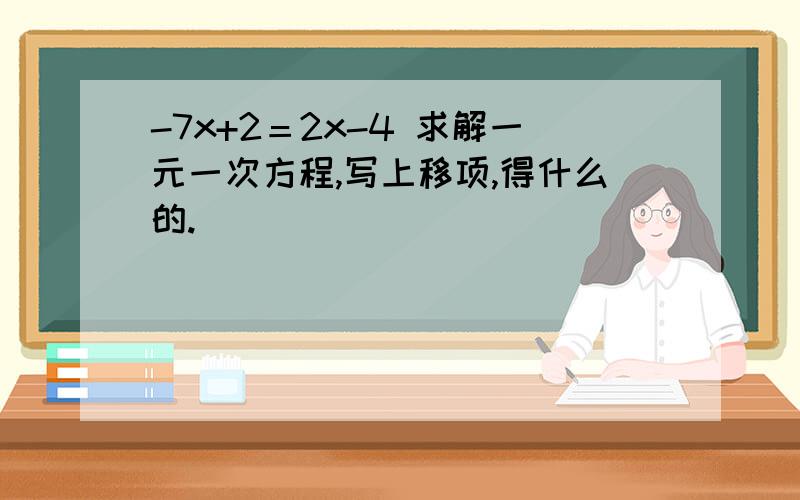 -7x+2＝2x-4 求解一元一次方程,写上移项,得什么的.