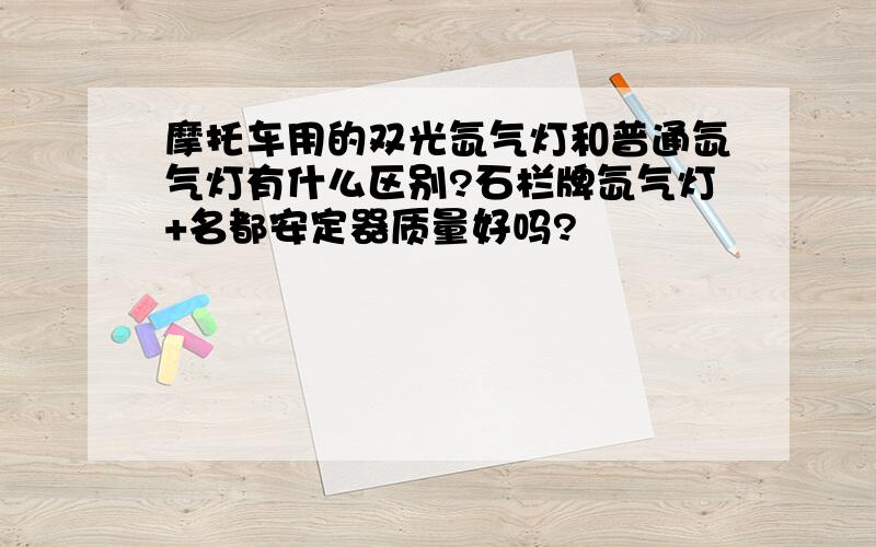 摩托车用的双光氙气灯和普通氙气灯有什么区别?石栏牌氙气灯+名都安定器质量好吗?