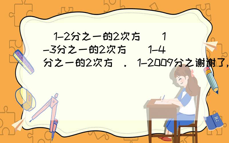 (1-2分之一的2次方)(1-3分之一的2次方)(1-4分之一的2次方).（1-2009分之谢谢了,大神帮忙啊