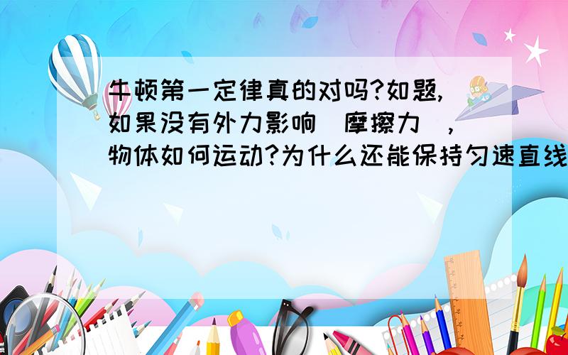 牛顿第一定律真的对吗?如题,如果没有外力影响（摩擦力）,物体如何运动?为什么还能保持匀速直线运动?