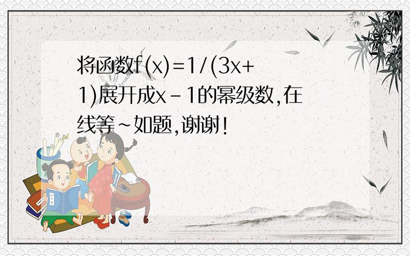 将函数f(x)=1/(3x+1)展开成x-1的幂级数,在线等~如题,谢谢!