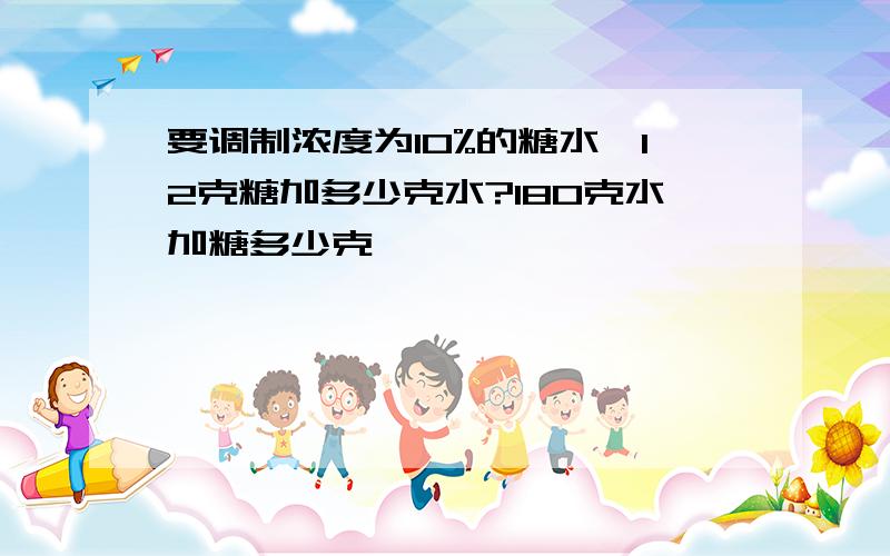 要调制浓度为10%的糖水,12克糖加多少克水?180克水加糖多少克