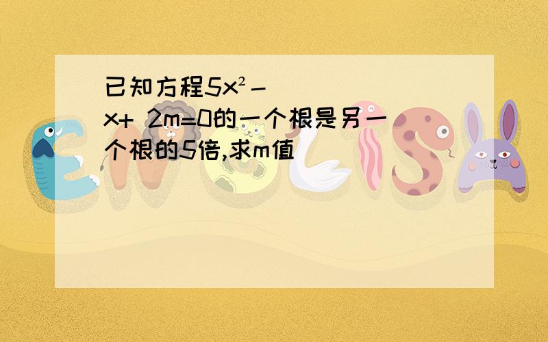 已知方程5x²- x+ 2m=0的一个根是另一个根的5倍,求m值