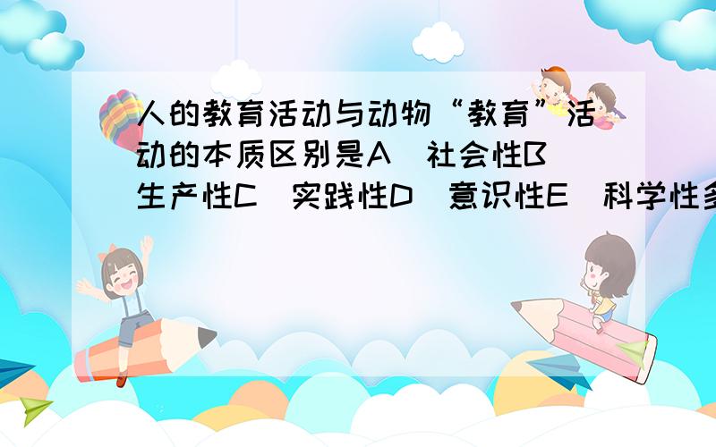 人的教育活动与动物“教育”活动的本质区别是A．社会性B．生产性C．实践性D．意识性E．科学性多选题