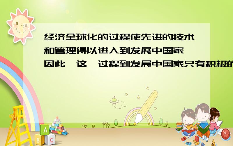 经济全球化的过程使先进的技术和管理得以进入到发展中国家,因此,这一过程到发展中国家只有积极的后果