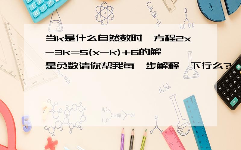 当k是什么自然数时,方程2x-3k=5(x-k)+6的解是负数请你帮我每一步解释一下行么?