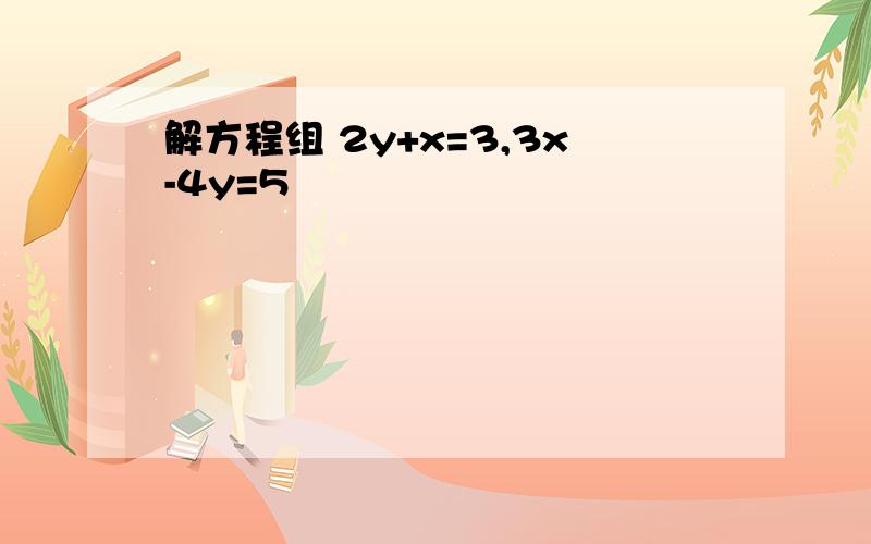 解方程组 2y+x=3,3x-4y=5