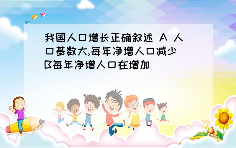 我国人口增长正确叙述 A 人口基数大,每年净增人口减少 B每年净增人口在增加