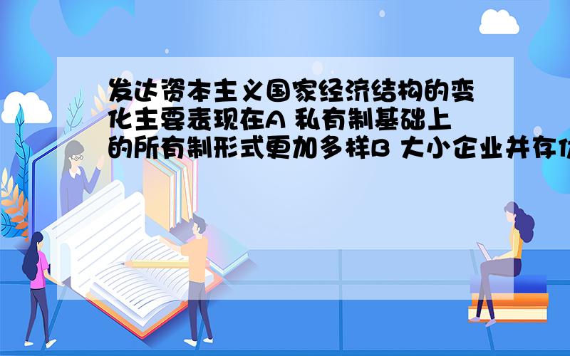 发达资本主义国家经济结构的变化主要表现在A 私有制基础上的所有制形式更加多样B 大小企业并存优势互补C 新兴产业得到扶持D 实行公有制E 实行国家所有制   一道多选题