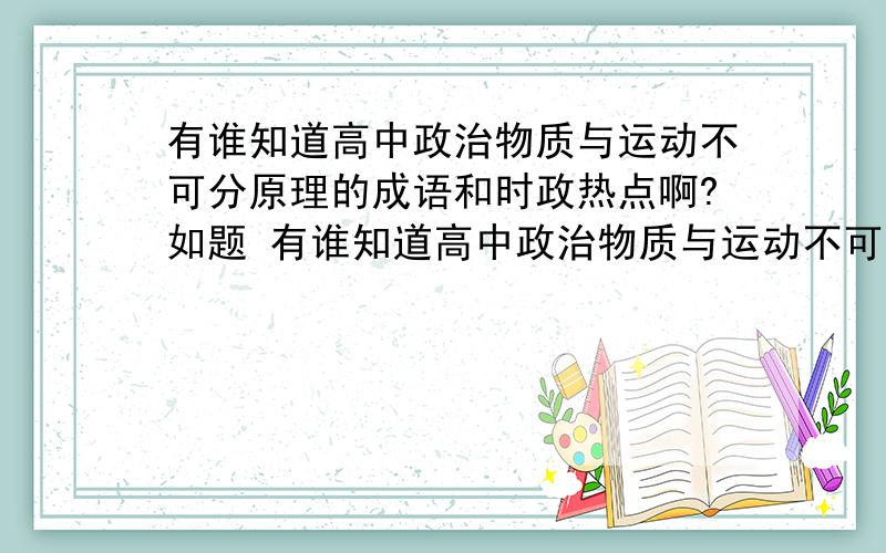 有谁知道高中政治物质与运动不可分原理的成语和时政热点啊?如题 有谁知道高中政治物质与运动不可分原理的成语和时政热点啊?