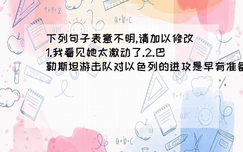 下列句子表意不明,请加以修改1.我看见她太激动了.2.巴勒斯坦游击队对以色列的进攻是早有准备的.