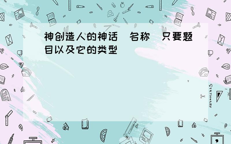 神创造人的神话(名称)只要题目以及它的类型