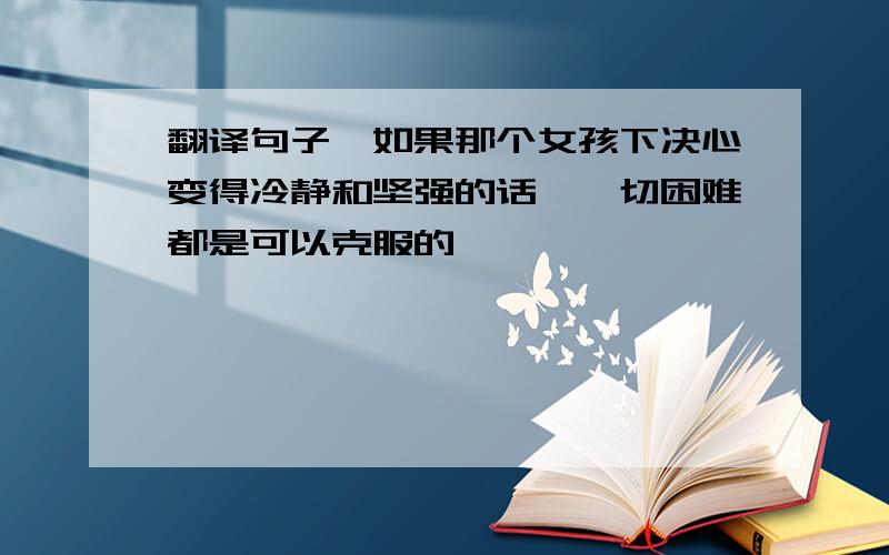 翻译句子,如果那个女孩下决心变得冷静和坚强的话,一切困难都是可以克服的