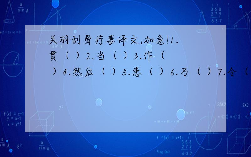 关羽刮骨疗毒译文,加急!1.贯（ ）2.当（ ）3.作（ ）4.然后（ ）5.患（ ）6.乃（ ）7.令（ ）8.时（ ）9.饮食（ ）10.相对（ ）11.盈（ ）