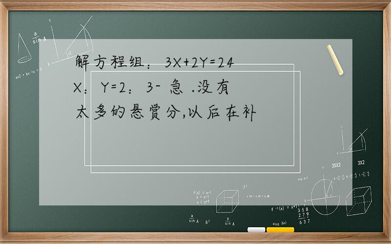 解方程组：3X+2Y=24 X：Y=2：3- 急 .没有太多的悬赏分,以后在补