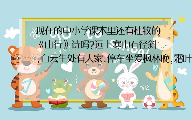 现在的中小学课本里还有杜牧的《山行》诗吗?远上寒山石径斜,白云生处有人家.停车坐爱枫林晚,霜叶红于二月花