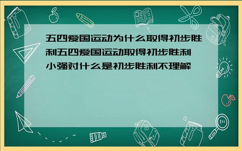 五四爱国运动为什么取得初步胜利五四爱国运动取得初步胜利,小强对什么是初步胜利不理解,