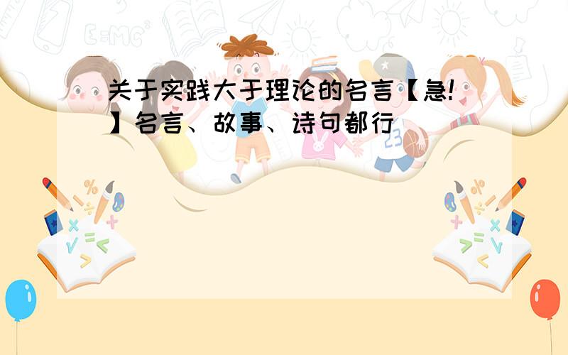 关于实践大于理论的名言【急!】名言、故事、诗句都行