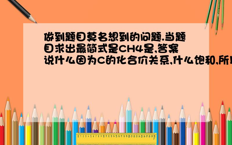 做到题目莫名想到的问题.当题目求出最简式是CH4是,答案说什么因为C的化合价关系,什么饱和,所以化学式就是CH4不懂饿常做到别的题目,求出最简式并不代表就是化学式了.