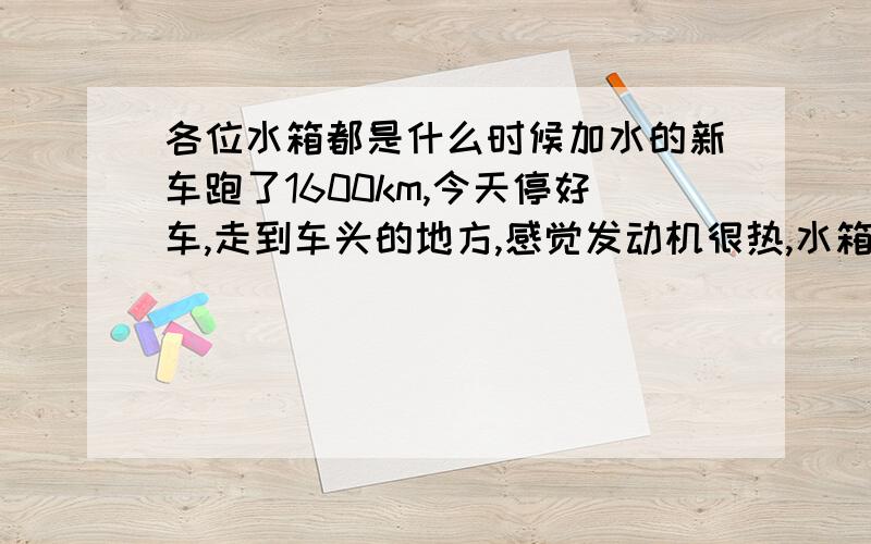 各位水箱都是什么时候加水的新车跑了1600km,今天停好车,走到车头的地方,感觉发动机很热,水箱是不是要加水?水箱什么时候要加水?怎么加?