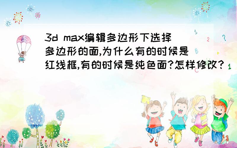 3d max编辑多边形下选择多边形的面,为什么有的时候是红线框,有的时候是纯色面?怎样修改?