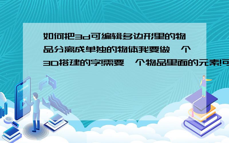 如何把3d可编辑多边形里的物品分离成单独的物体我要做一个3D搭建的字!需要一个物品里面的元素!可是我不知道如何把可编辑多边型里的物体单独的分离出来!