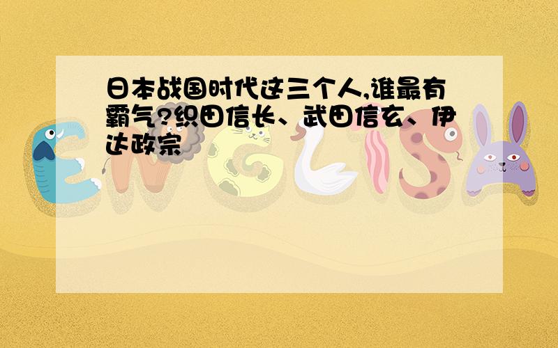 日本战国时代这三个人,谁最有霸气?织田信长、武田信玄、伊达政宗