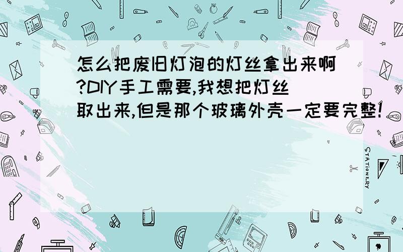 怎么把废旧灯泡的灯丝拿出来啊?DIY手工需要,我想把灯丝取出来,但是那个玻璃外壳一定要完整!