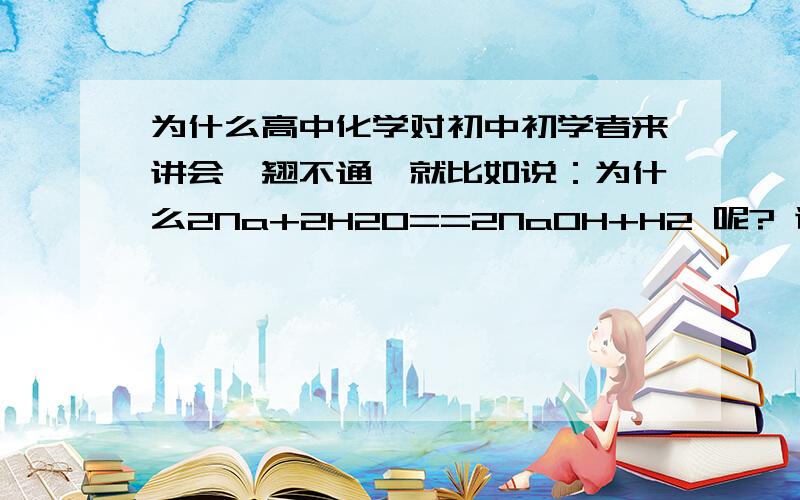 为什么高中化学对初中初学者来讲会一翘不通,就比如说：为什么2Na+2H2O==2NaOH+H2 呢? 谢谢.