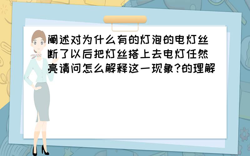 阐述对为什么有的灯泡的电灯丝断了以后把灯丝搭上去电灯任然亮请问怎么解释这一现象?的理解