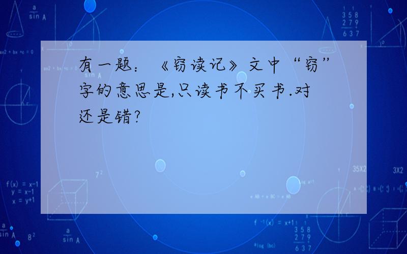 有一题：《窃读记》文中“窃”字的意思是,只读书不买书.对还是错?