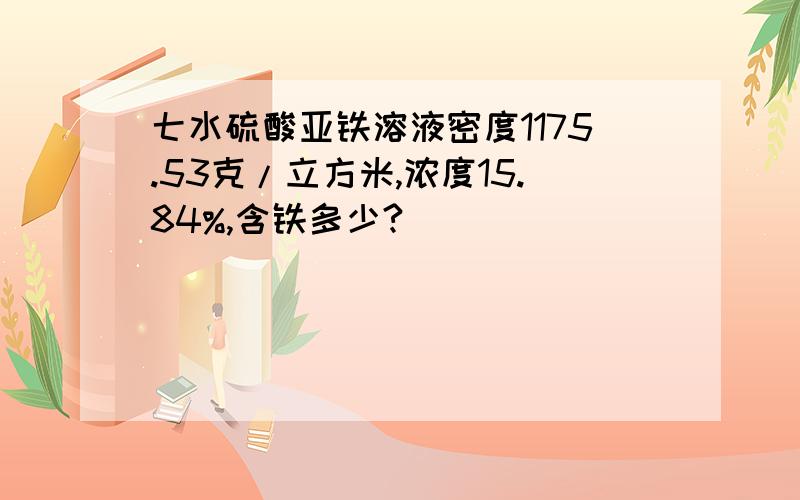 七水硫酸亚铁溶液密度1175.53克/立方米,浓度15.84%,含铁多少?